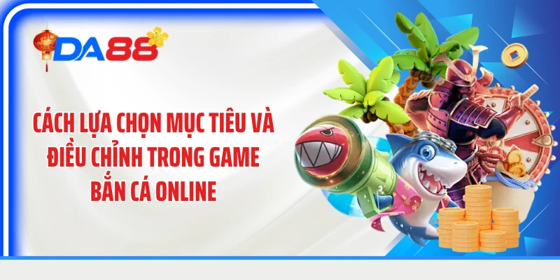 Cách lựa chọn mục tiêu và điều chỉnh trong game bắn cá online.