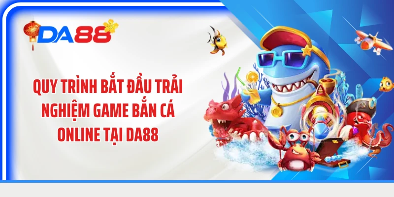 Quy trình bắt đầu trải nghiệm game bắn cá online tại DA88.