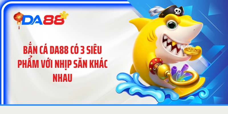 Bắn cá DA88 có 3 siêu phẩm với nhịp săn khác nhau