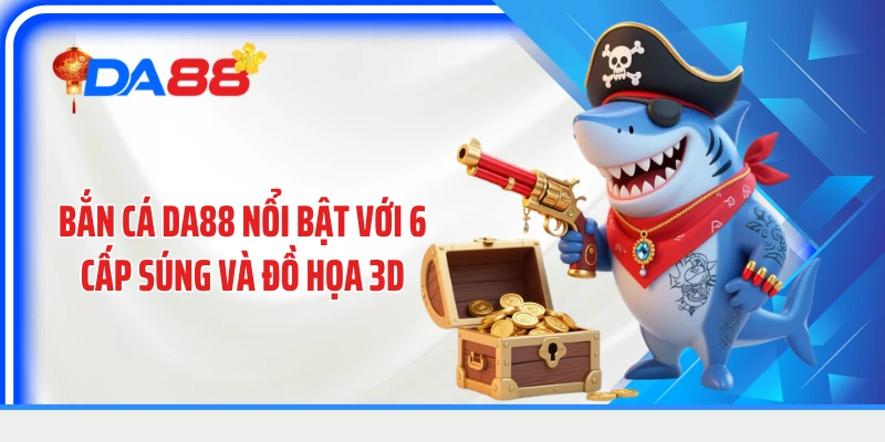 Bắn cá DA88 nổi bật với 6 cấp súng và đồ họa 3D