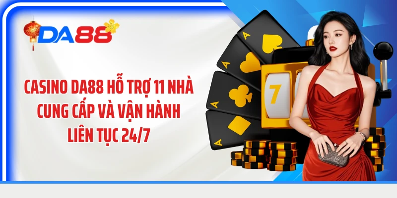 Casino DA88 hỗ trợ 11 nhà cung cấp và vận hành liên tục 24/7