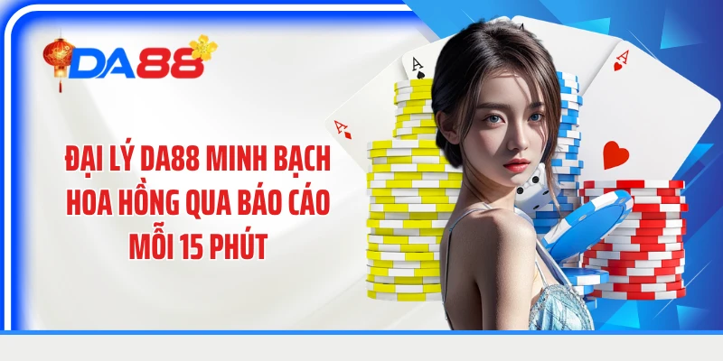 Đại lý DA88 minh bạch hoa hồng qua báo cáo mỗi 15 phút