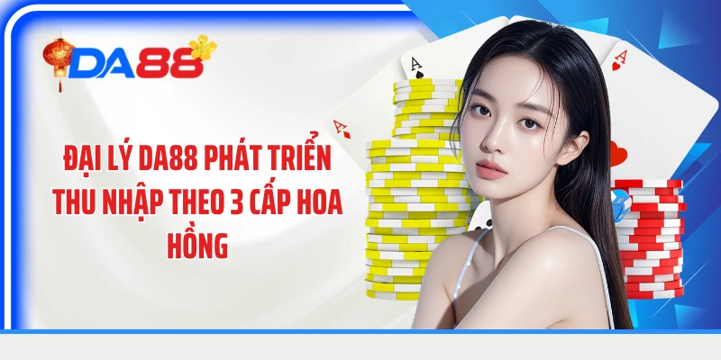 Đại lý DA88 phát triển thu nhập theo 3 cấp hoa hồng